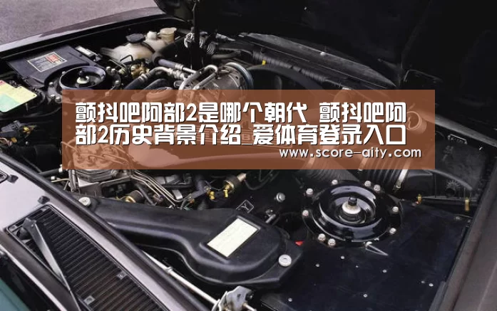 颤抖吧阿部2是哪个朝代 颤抖吧阿部2历史背景介绍_爱体育登录入口
