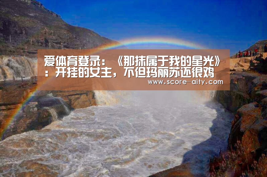 爱体育登录:《那抹属于我的星光》:开挂的女主,不但玛丽苏还很鸡汤(图1) 爱体育登录