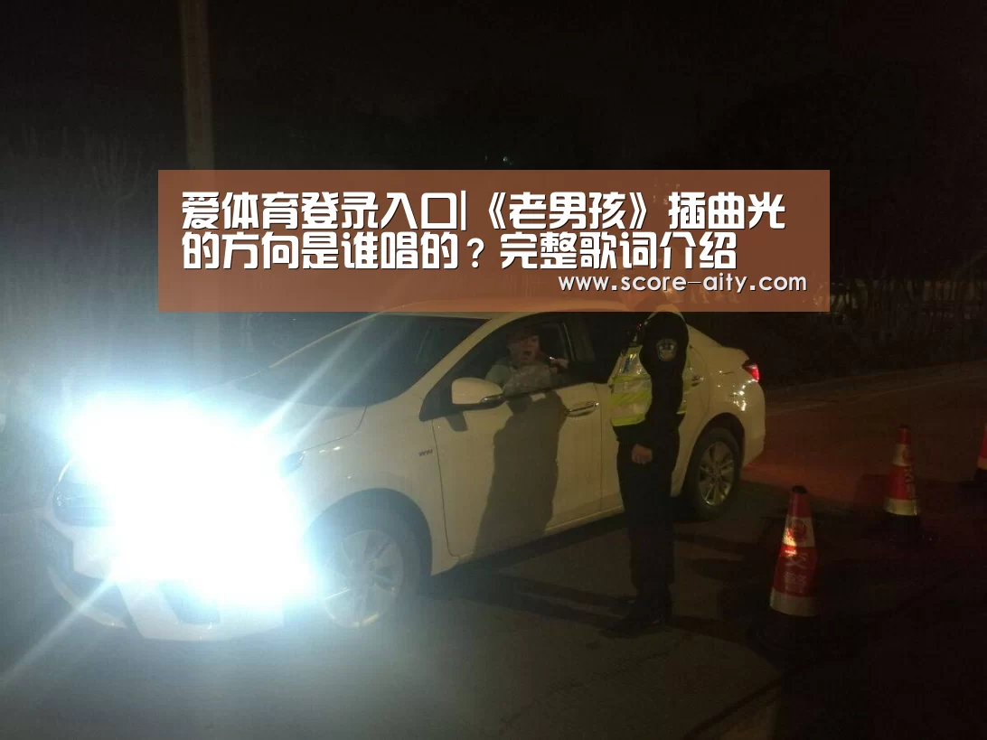 爱体育登录入口|《老男孩》插曲光的方向是谁唱的?完整歌词介绍(图2) 爱体育登录